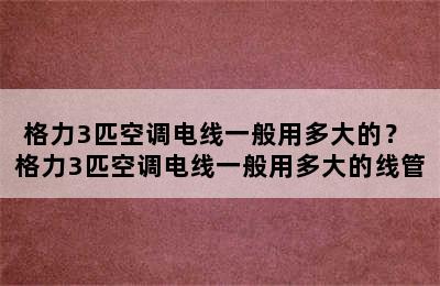 格力3匹空调电线一般用多大的？ 格力3匹空调电线一般用多大的线管